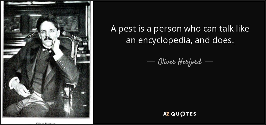 A pest is a person who can talk like an encyclopedia, and does. - Oliver Herford