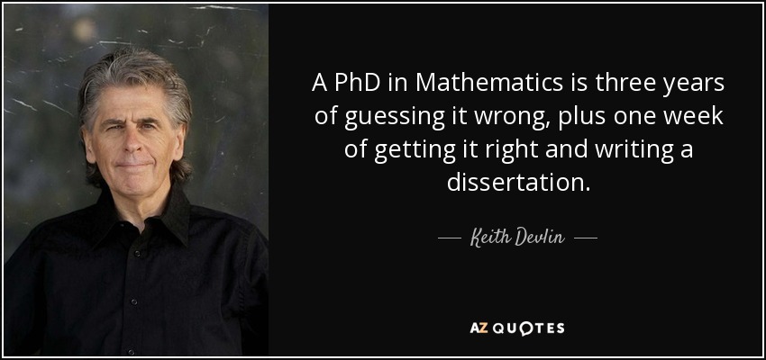 A PhD in Mathematics is three years of guessing it wrong, plus one week of getting it right and writing a dissertation. - Keith Devlin