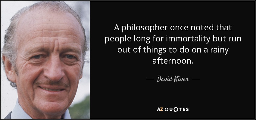 A philosopher once noted that people long for immortality but run out of things to do on a rainy afternoon. - David Niven