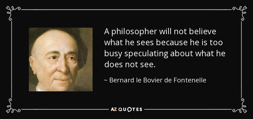 A philosopher will not believe what he sees because he is too busy speculating about what he does not see. - Bernard le Bovier de Fontenelle