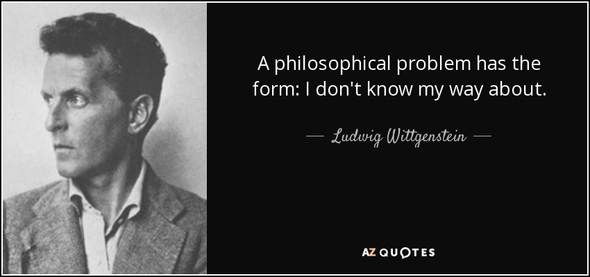 A philosophical problem has the form: I don't know my way about. - Ludwig Wittgenstein