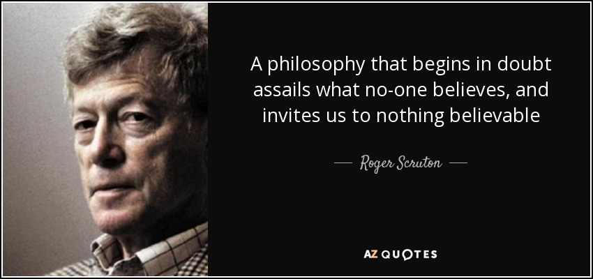 A philosophy that begins in doubt assails what no-one believes, and invites us to nothing believable - Roger Scruton