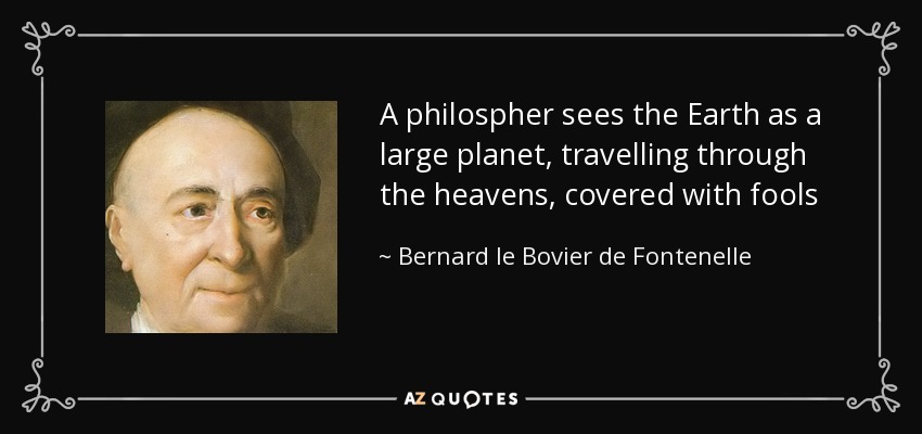 A philospher sees the Earth as a large planet, travelling through the heavens, covered with fools - Bernard le Bovier de Fontenelle