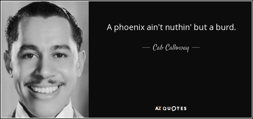 A phoenix ain't nuthin' but a burd. - Cab Calloway