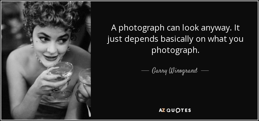A photograph can look anyway. It just depends basically on what you photograph. - Garry Winogrand