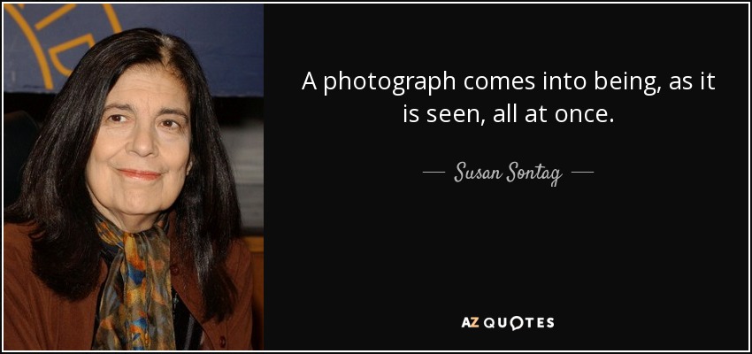 A photograph comes into being, as it is seen, all at once. - Susan Sontag