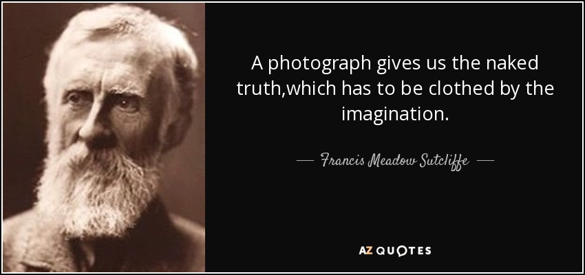 A photograph gives us the naked truth,which has to be clothed by the imagination. - Francis Meadow Sutcliffe