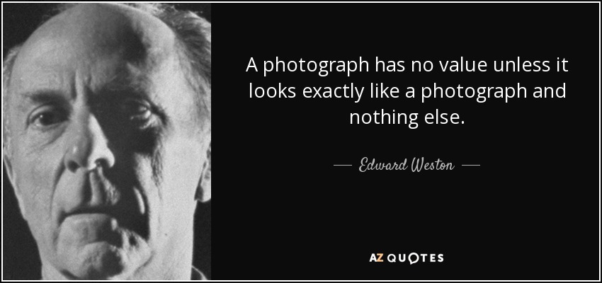 A photograph has no value unless it looks exactly like a photograph and nothing else. - Edward Weston