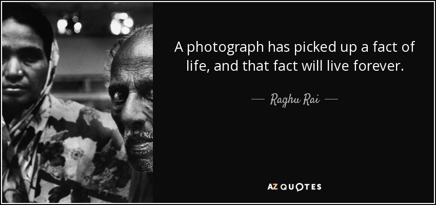 A photograph has picked up a fact of life, and that fact will live forever. - Raghu Rai