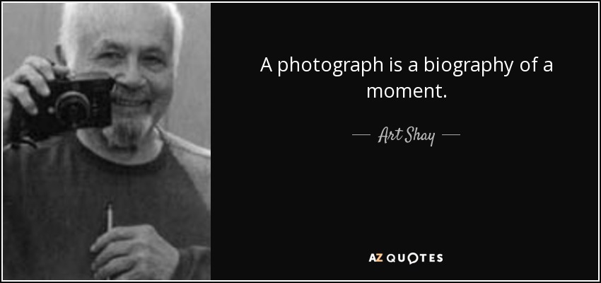 A photograph is a biography of a moment. - Art Shay