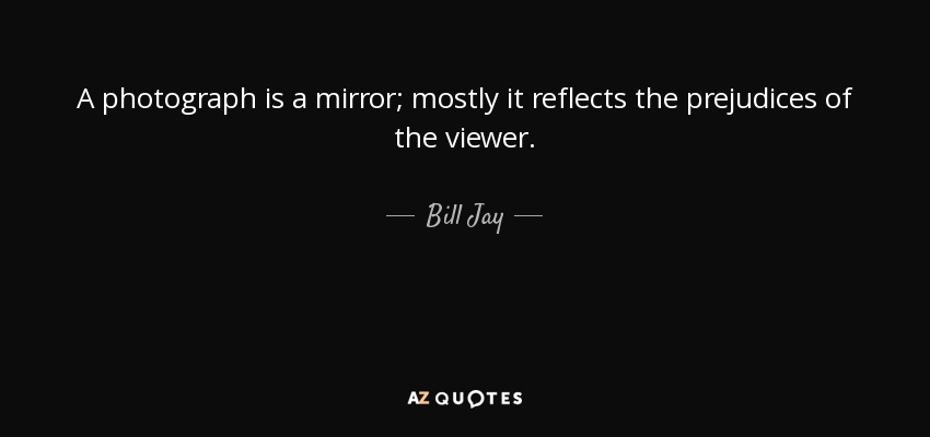 A photograph is a mirror; mostly it reflects the prejudices of the viewer. - Bill Jay