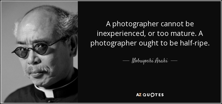 A photographer cannot be inexperienced, or too mature. A photographer ought to be half-ripe. - Nobuyoshi Araki