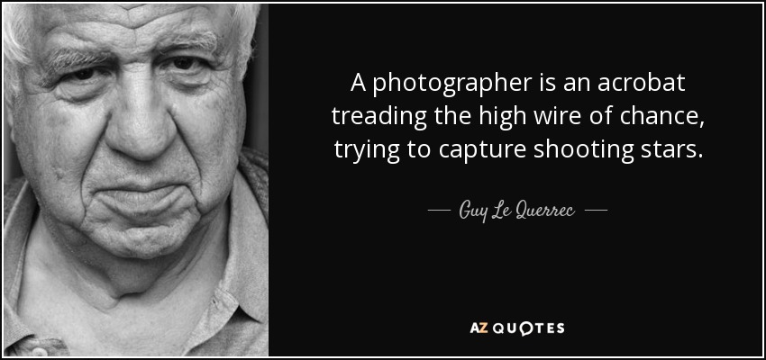 A photographer is an acrobat treading the high wire of chance, trying to capture shooting stars. - Guy Le Querrec