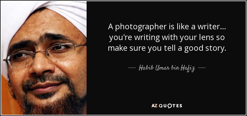 A photographer is like a writer... you're writing with your lens so make sure you tell a good story. - Habib Umar bin Hafiz