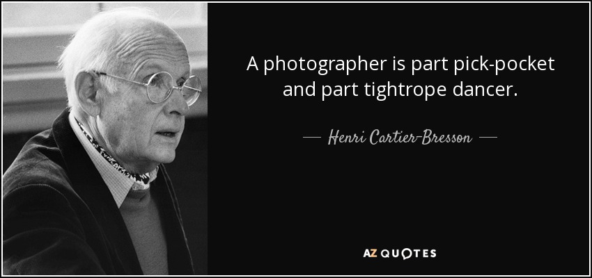 A photographer is part pick-pocket and part tightrope dancer. - Henri Cartier-Bresson