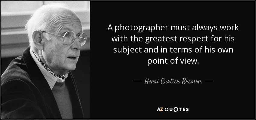 A photographer must always work with the greatest respect for his subject and in terms of his own point of view. - Henri Cartier-Bresson