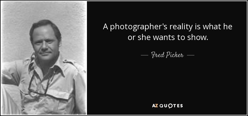 A photographer's reality is what he or she wants to show. - Fred Picker