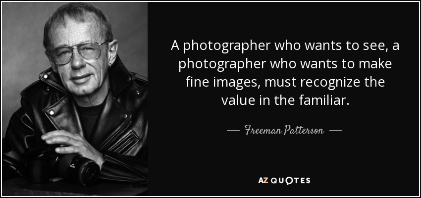 A photographer who wants to see, a photographer who wants to make fine images, must recognize the value in the familiar. - Freeman Patterson