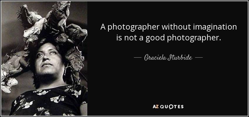 A photographer without imagination is not a good photographer. - Graciela Iturbide