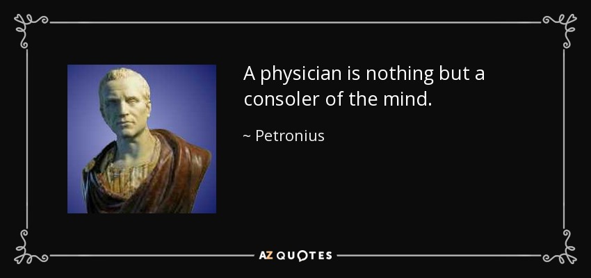 A physician is nothing but a consoler of the mind. - Petronius