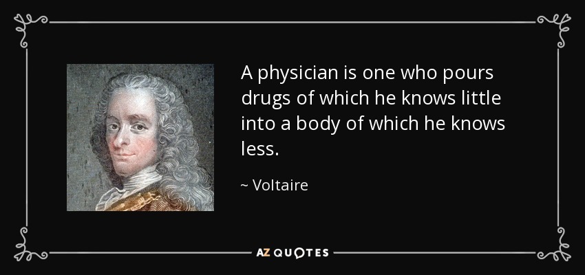 A physician is one who pours drugs of which he knows little into a body of which he knows less. - Voltaire