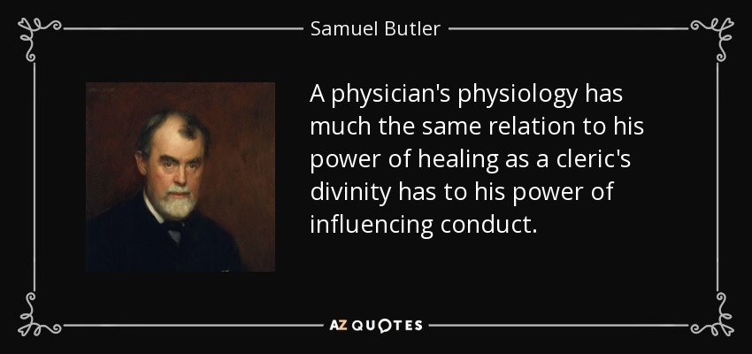 A physician's physiology has much the same relation to his power of healing as a cleric's divinity has to his power of influencing conduct. - Samuel Butler
