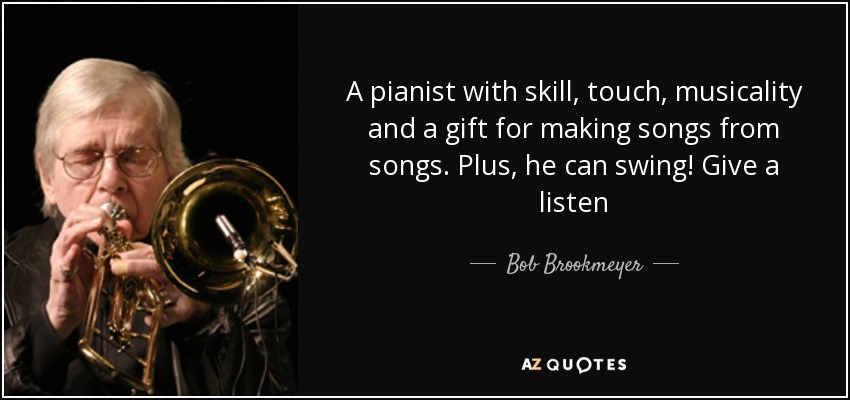 A pianist with skill, touch, musicality and a gift for making songs from songs. Plus, he can swing! Give a listen - Bob Brookmeyer