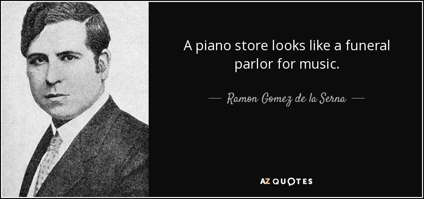 A piano store looks like a funeral parlor for music. - Ramon Gomez de la Serna