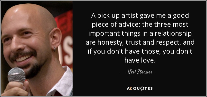 A pick-up artist gave me a good piece of advice: the three most important things in a relationship are honesty, trust and respect, and if you don't have those, you don't have love. - Neil Strauss