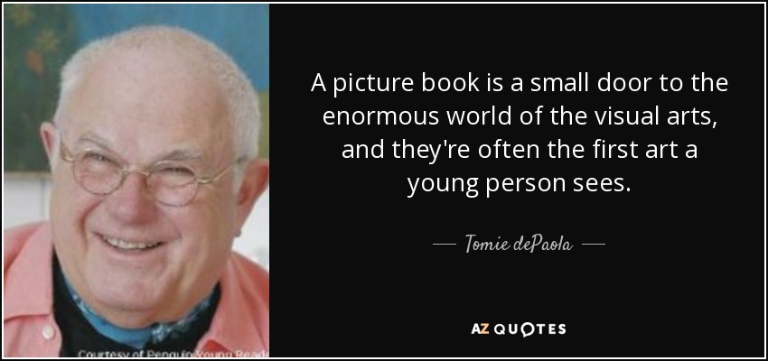 A picture book is a small door to the enormous world of the visual arts, and they're often the first art a young person sees. - Tomie dePaola