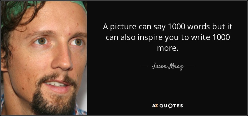 A picture can say 1000 words but it can also inspire you to write 1000 more. - Jason Mraz
