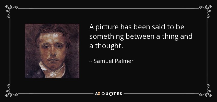 A picture has been said to be something between a thing and a thought. - Samuel Palmer