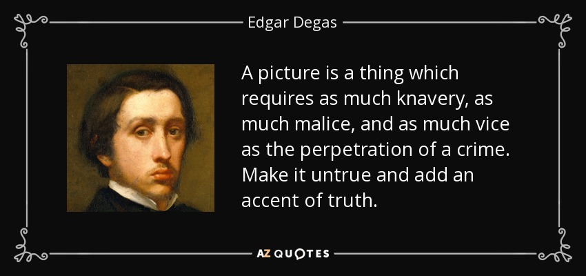 A picture is a thing which requires as much knavery, as much malice, and as much vice as the perpetration of a crime. Make it untrue and add an accent of truth. - Edgar Degas