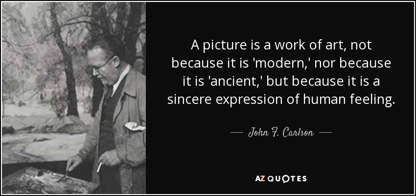 A picture is a work of art, not because it is 'modern,' nor because it is 'ancient,' but because it is a sincere expression of human feeling. - John F. Carlson