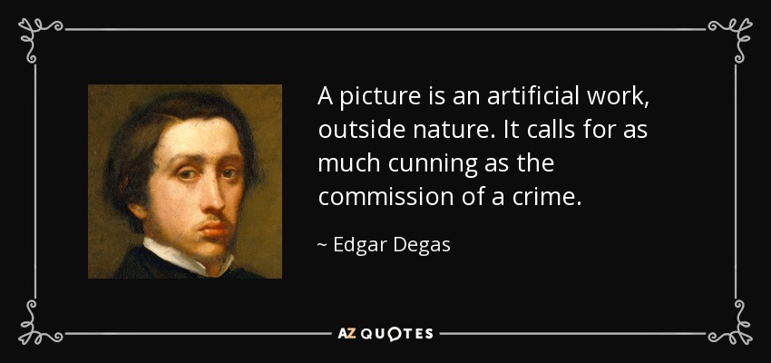 A picture is an artificial work, outside nature. It calls for as much cunning as the commission of a crime. - Edgar Degas