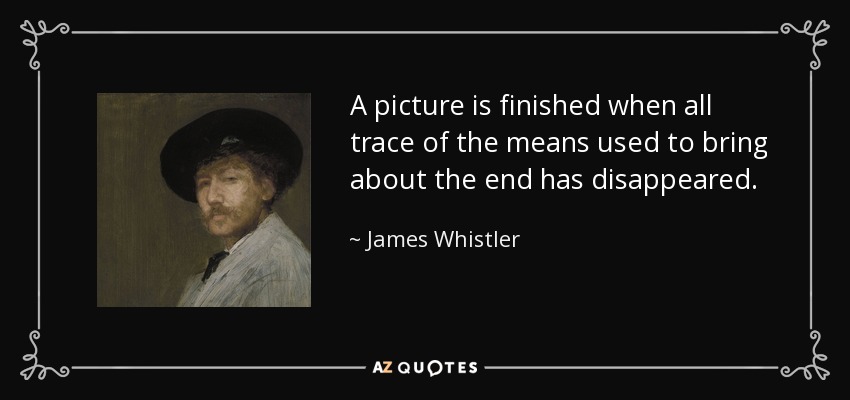 A picture is finished when all trace of the means used to bring about the end has disappeared. - James Whistler