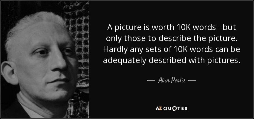 A picture is worth 10K words - but only those to describe the picture. Hardly any sets of 10K words can be adequately described with pictures. - Alan Perlis