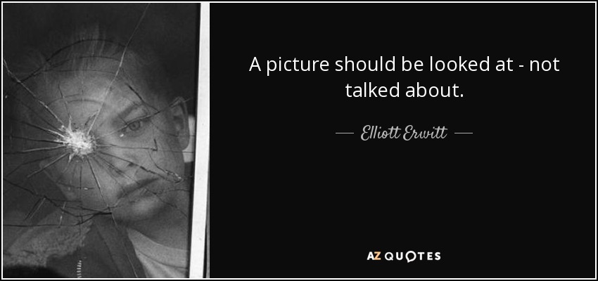 A picture should be looked at - not talked about. - Elliott Erwitt