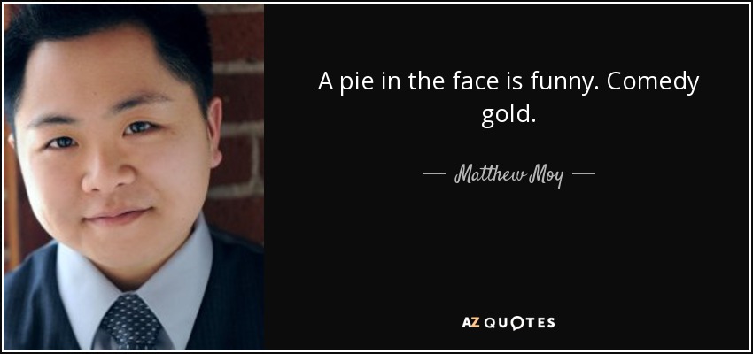 A pie in the face is funny. Comedy gold. - Matthew Moy