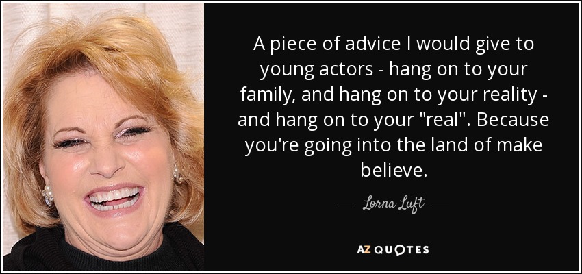 A piece of advice I would give to young actors - hang on to your family, and hang on to your reality - and hang on to your 