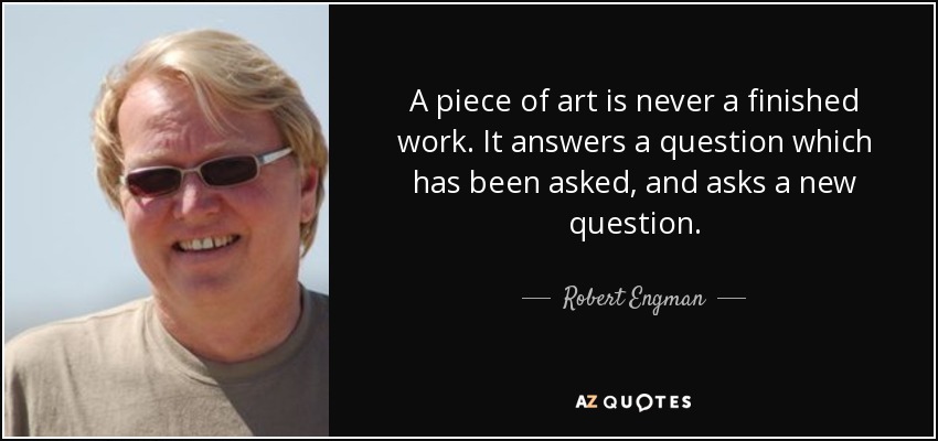 A piece of art is never a finished work. It answers a question which has been asked, and asks a new question. - Robert Engman