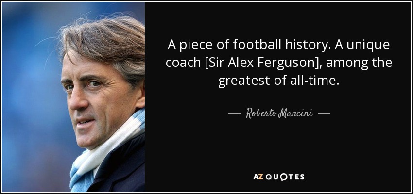 A piece of football history. A unique coach [Sir Alex Ferguson], among the greatest of all-time. - Roberto Mancini