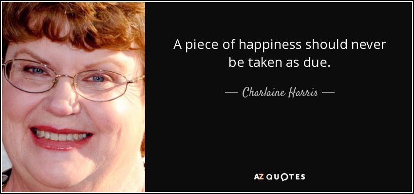 A piece of happiness should never be taken as due. - Charlaine Harris