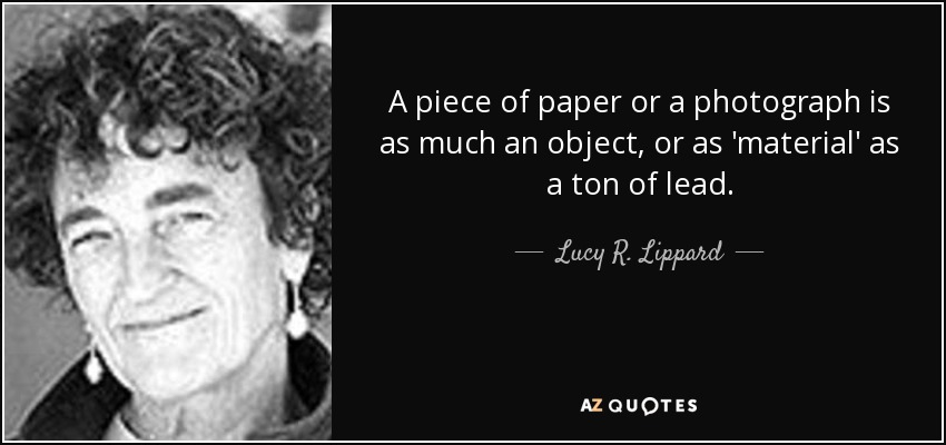 A piece of paper or a photograph is as much an object, or as 'material' as a ton of lead. - Lucy R. Lippard