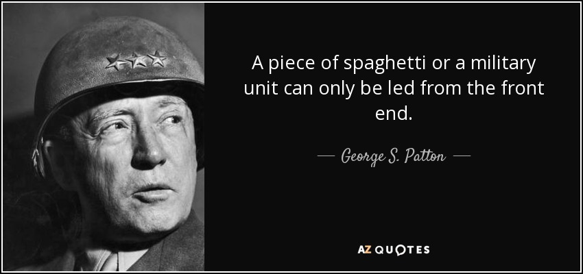 A piece of spaghetti or a military unit can only be led from the front end. - George S. Patton