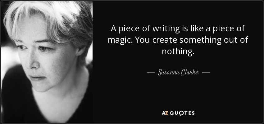 A piece of writing is like a piece of magic. You create something out of nothing. - Susanna Clarke