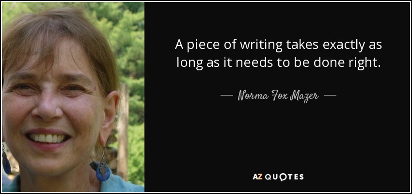 A piece of writing takes exactly as long as it needs to be done right. - Norma Fox Mazer