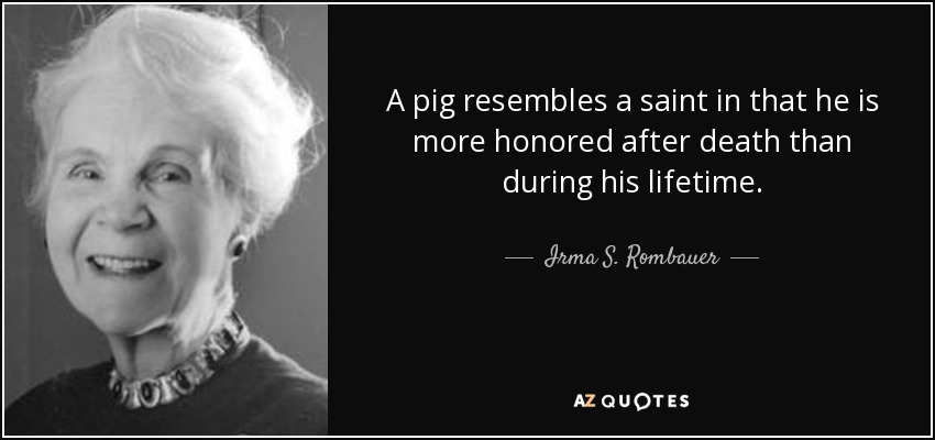 A pig resembles a saint in that he is more honored after death than during his lifetime. - Irma S. Rombauer