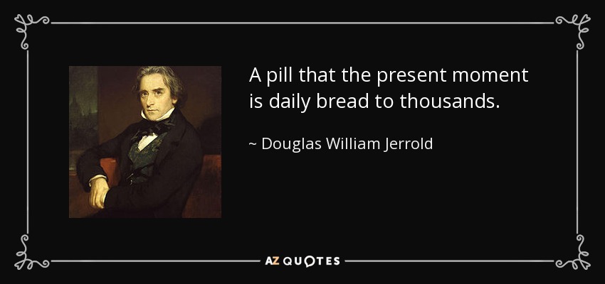 A pill that the present moment is daily bread to thousands. - Douglas William Jerrold