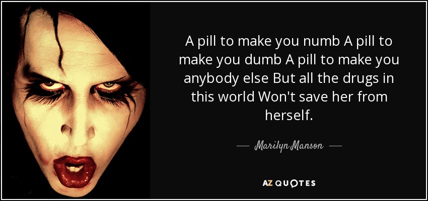 A pill to make you numb A pill to make you dumb A pill to make you anybody else But all the drugs in this world Won't save her from herself. - Marilyn Manson